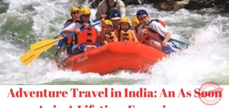 Adventure Travel in India: An As Soon As in A Lifetime Experience