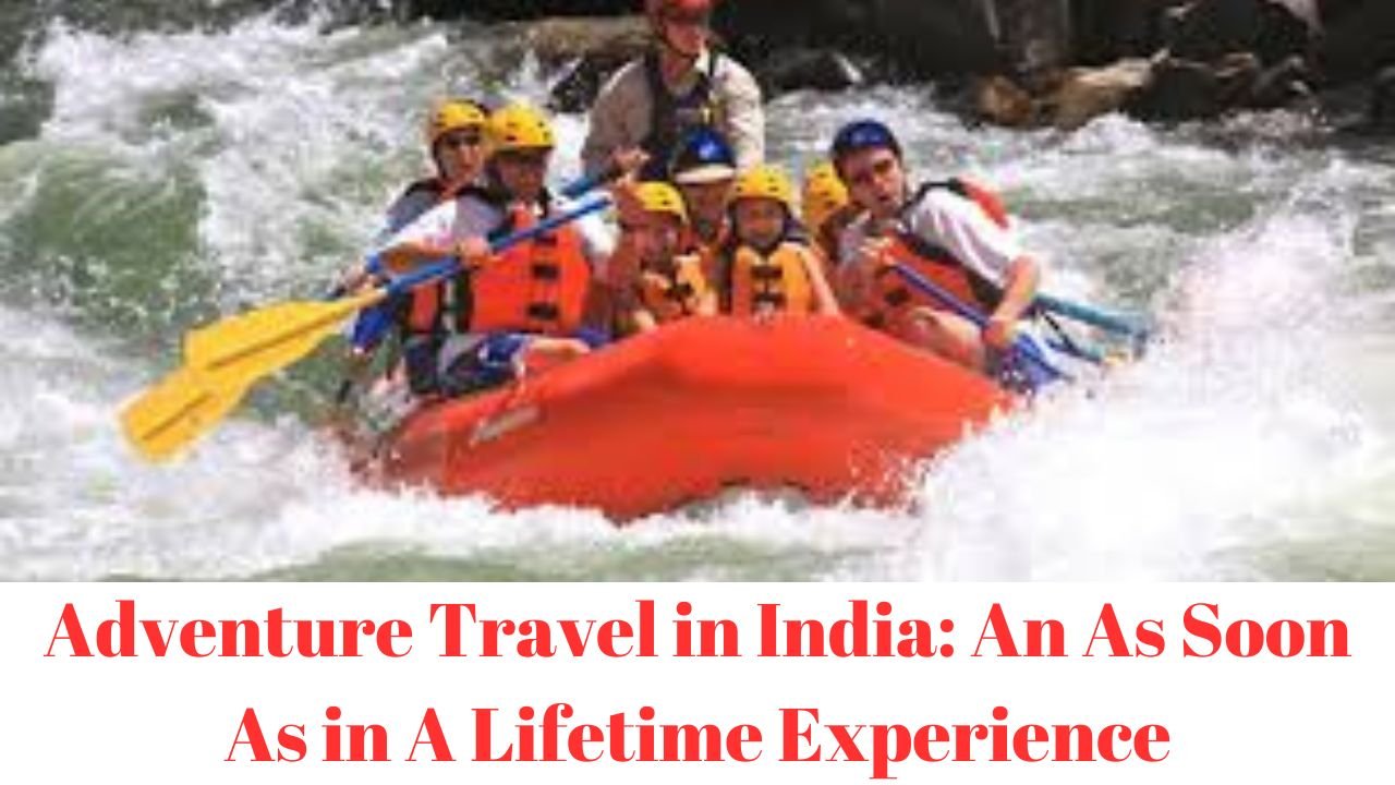 Adventure Travel in India An As Soon As in A Lifetime Experience